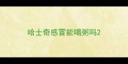 哈士奇感冒能喝粥吗
