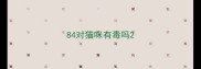 84对猫咪有毒吗