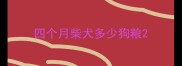四个月柴犬多少狗粮