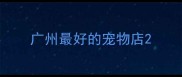 广州最好的宠物店