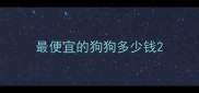 最便宜的狗狗多少钱