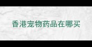 香港宠物药品在哪买