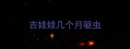 吉娃娃几个月驱虫