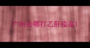 广州去哪打乙肝疫苗