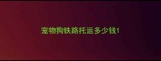 宠物狗铁路托运多少钱