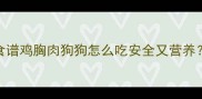 狗狗超爱的鸡胸肉食谱鸡胸肉狗狗怎么吃安全又营养附6种零失败做法