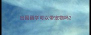 出国留学可以带宠物吗