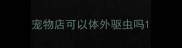 宠物店可以体外驱虫吗
