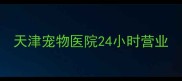 天津宠物医院24小时营业