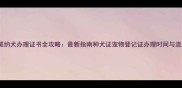 罗威纳犬办理证书全攻略最新指南种犬证宠物登记证办理时间与流程