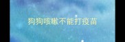 狗狗咳嗽不能打疫苗