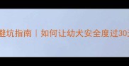 新手养狗避坑指南如何让幼犬安全度过30天危险期
