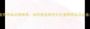 北京优质宠物用品店铺推荐如何挑选高性价比宠物用品及必备清单指南