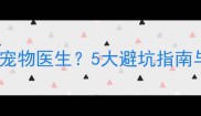 如何选择靠谱宠物医生5大避坑指南与沟通技巧全