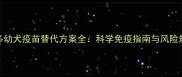 拉布拉多幼犬疫苗替代方案全科学免疫指南与风险规避建议