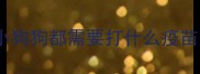 小狗狗都需要打什么疫苗