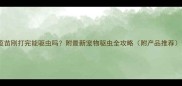 疫苗刚打完能驱虫吗附最新宠物驱虫全攻略附产品推荐