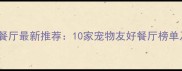 上海带宠物餐厅最新推荐10家宠物友好餐厅榜单及实用攻略