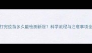 打完疫苗多久能检测新冠科学流程与注意事项全
