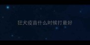 狂犬疫苗什么时候打最好