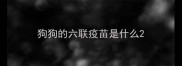 狗狗的六联疫苗是什么