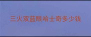三火双蓝眼哈士奇多少钱