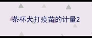 茶杯犬打疫苗的计量