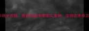 威海宠物市场全攻略最新版威海哪里买宠物宠物店推荐及饲养指南