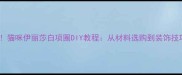 新手必看猫咪伊丽莎白项圈DIY教程从材料选购到装饰技巧全攻略