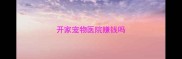 开家宠物医院赚钱吗