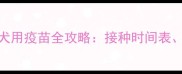 常平养狗必看最新犬用疫苗全攻略接种时间表医院推荐及注意事项