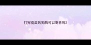 打完疫苗的狗狗可以寄养吗