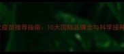 进口犬疫苗推荐指南10大国际品牌全与科学接种方案