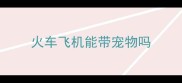火车飞机能带宠物吗