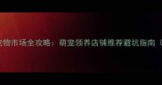 北京西城官园宠物市场全攻略萌宠领养店铺推荐避坑指南附最新活动