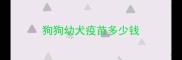 狗狗幼犬疫苗多少钱