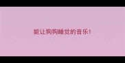 能让狗狗睡觉的音乐