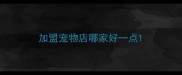 加盟宠物店哪家好一点