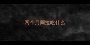 两个月阿拉吃什么