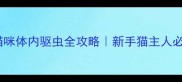 两个月大猫咪体内驱虫全攻略新手猫主人必看避坑指南