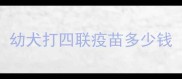 幼犬打四联疫苗多少钱