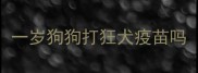 一岁狗狗打狂犬疫苗吗