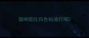 猫咪呕吐白色粘液打嗝