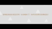 宠物疫苗能在淘宝买吗全攻略来了如何安全购买宠物疫苗