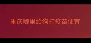 重庆哪里给狗打疫苗便宜