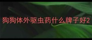 狗狗体外驱虫药什么牌子好