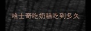 哈士奇吃奶糕吃到多久