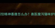 猫咪腹泻但精神萎靡怎么办兽医腹泻猫咪护理全攻略