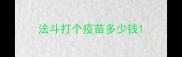 法斗打个疫苗多少钱