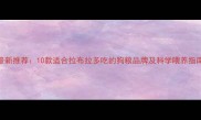 最新推荐10款适合拉布拉多吃的狗粮品牌及科学喂养指南